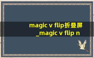 magic v flip折叠屏_magic v flip nova